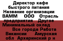 Директор кафе быстрого питания › Название организации ­ ВАММ  , ООО › Отрасль предприятия ­ Другое › Минимальный оклад ­ 45 000 - Все города Работа » Вакансии   . Амурская обл.,Архаринский р-н